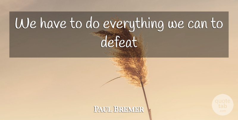 Paul Bremer Quote About Defeat: We Have To Do Everything...