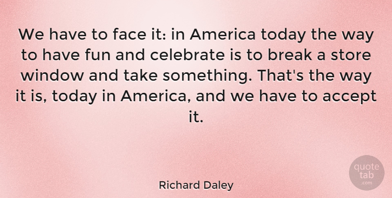 Richard Daley Quote About Accept, America, Break, Celebrate, Face: We Have To Face It...