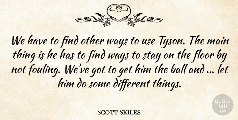 Scott Skiles Quote About Ball, Floor, Main, Stay, Ways: We Have To Find Other...