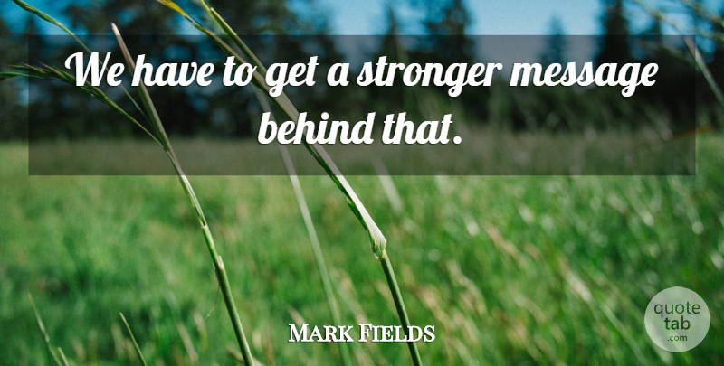 Mark Fields Quote About Behind, Message, Stronger: We Have To Get A...