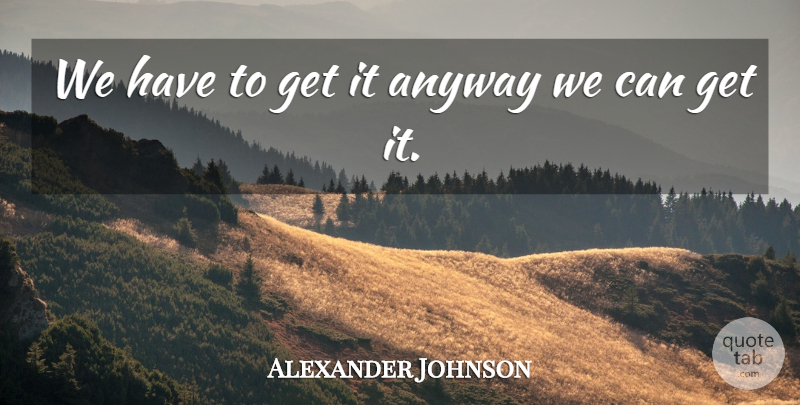 Alexander Johnson Quote About Anyway: We Have To Get It...
