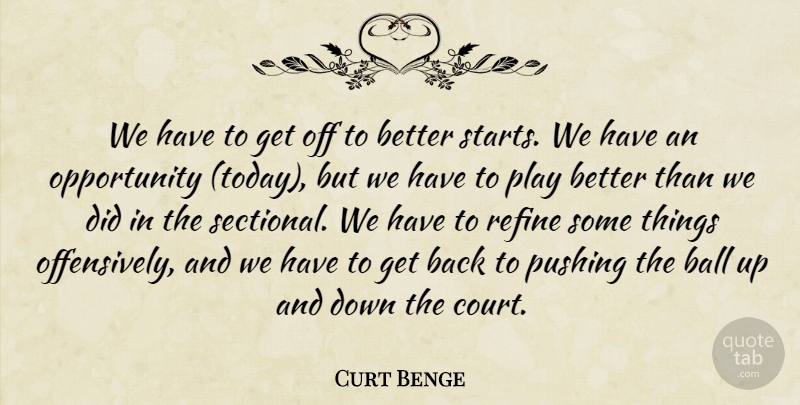 Curt Benge Quote About Ball, Opportunity, Pushing, Refine: We Have To Get Off...