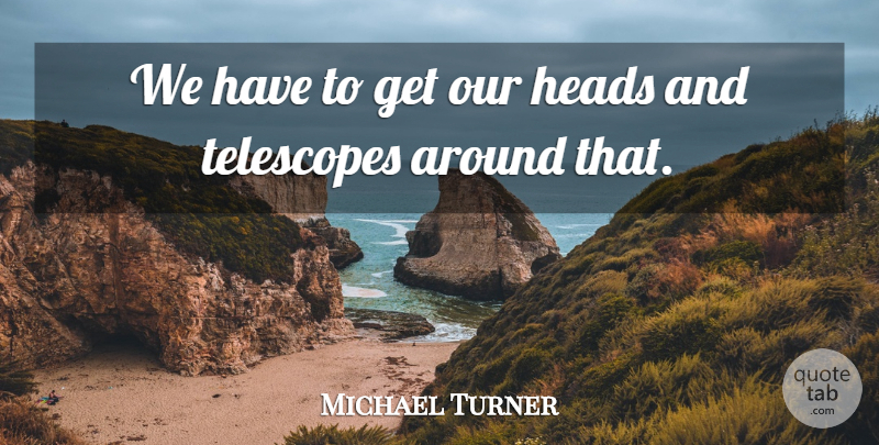 Michael Turner Quote About Heads, Telescopes: We Have To Get Our...