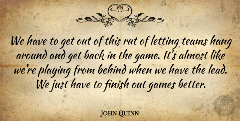 John Quinn Quote About Almost, Behind, Finish, Games, Hang: We Have To Get Out...