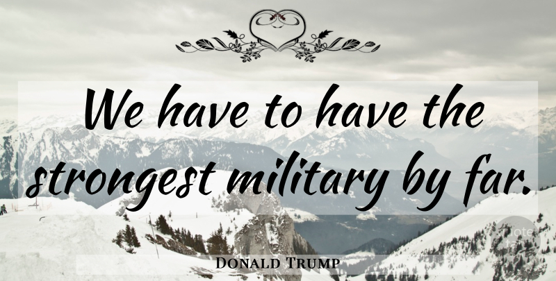 Donald Trump Quote About Military: We Have To Have The...