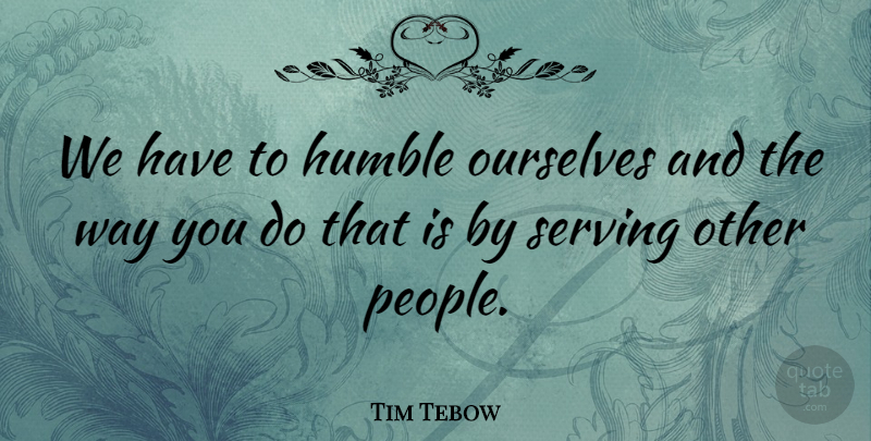 Tim Tebow Quote About Humble, People, Way: We Have To Humble Ourselves...