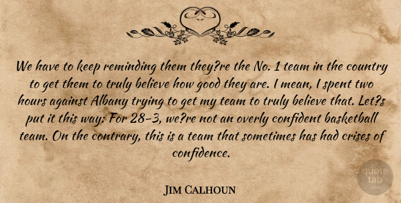 Jim Calhoun Quote About Against, Basketball, Believe, Confident, Country: We Have To Keep Reminding...