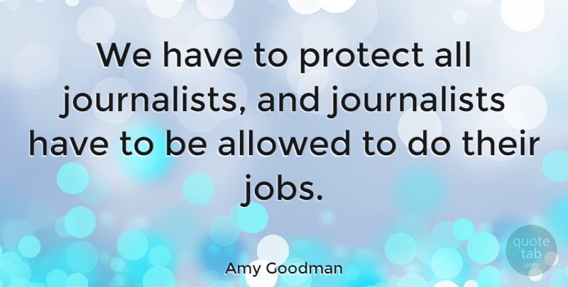 Amy Goodman Quote About Jobs, Protect, Journalist: We Have To Protect All...