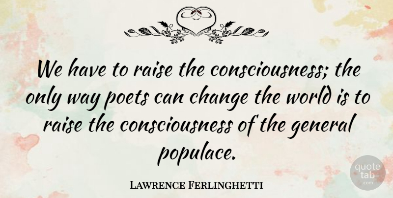 Lawrence Ferlinghetti Quote About World, Way, Consciousness: We Have To Raise The...