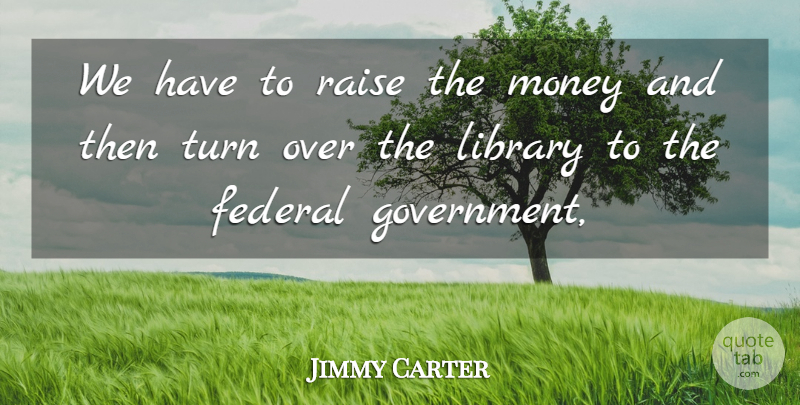 Jimmy Carter Quote About Federal, Library, Money, Raise, Turn: We Have To Raise The...