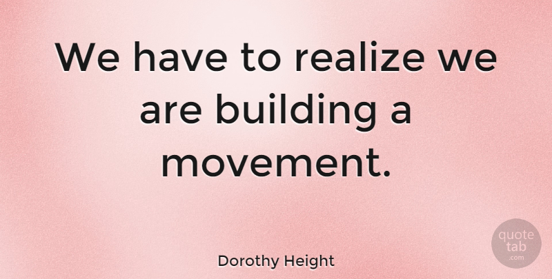 Dorothy Height Quote About Movement, Realizing, Building: We Have To Realize We...