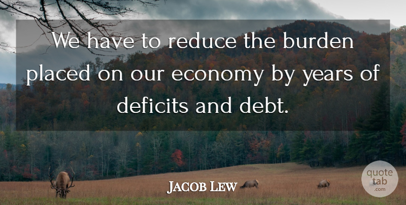 Jacob Lew Quote About Deficits, Placed, Reduce: We Have To Reduce The...