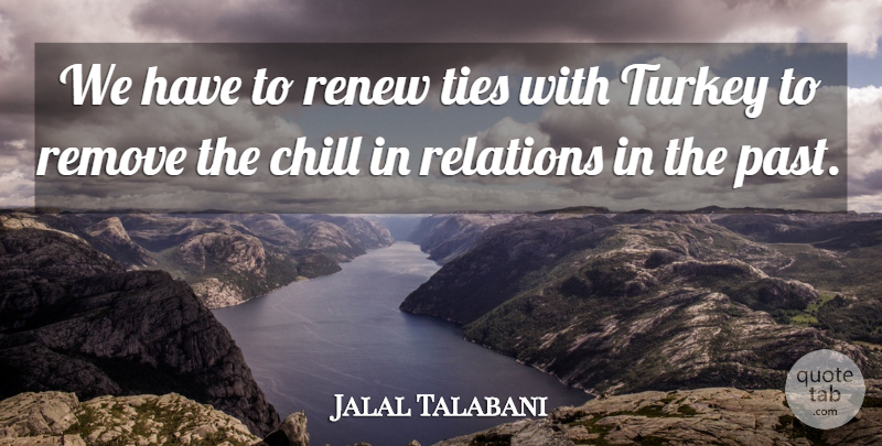 Jalal Talabani Quote About Chill, Past, Relations, Remove, Renew: We Have To Renew Ties...