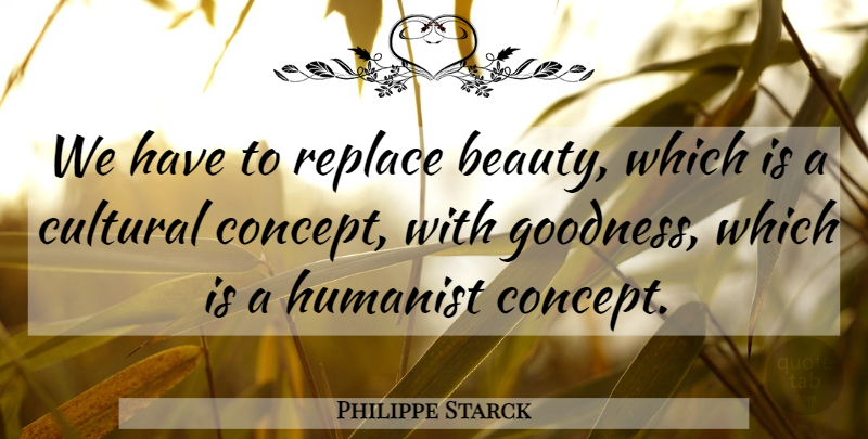 Philippe Starck Quote About Goodness, Humanist, Concepts: We Have To Replace Beauty...