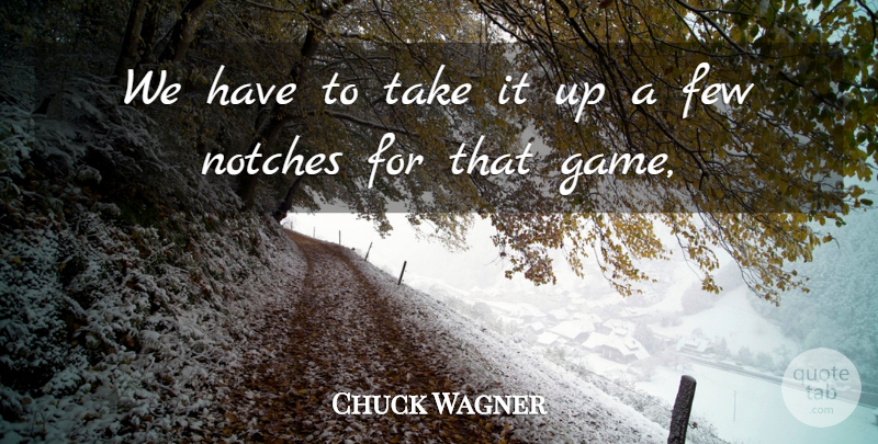 Chuck Wagner Quote About Few: We Have To Take It...