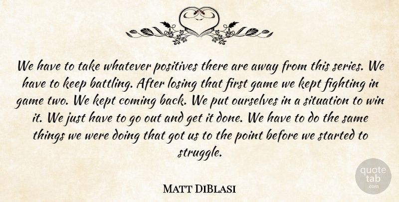 Matt DiBlasi Quote About Coming, Fighting, Game, Kept, Losing: We Have To Take Whatever...