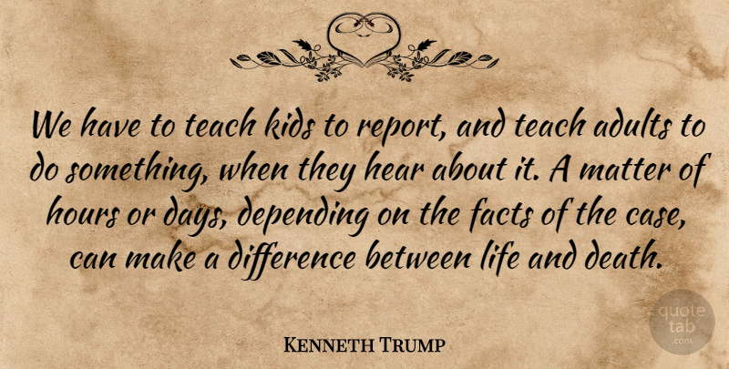 Kenneth Trump Quote About Depending, Difference, Facts, Hear, Hours: We Have To Teach Kids...
