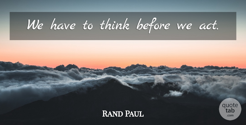Rand Paul Quote About Thinking: We Have To Think Before...