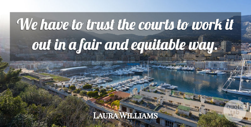 Laura Williams Quote About Courts, Equitable, Fair, Trust, Work: We Have To Trust The...