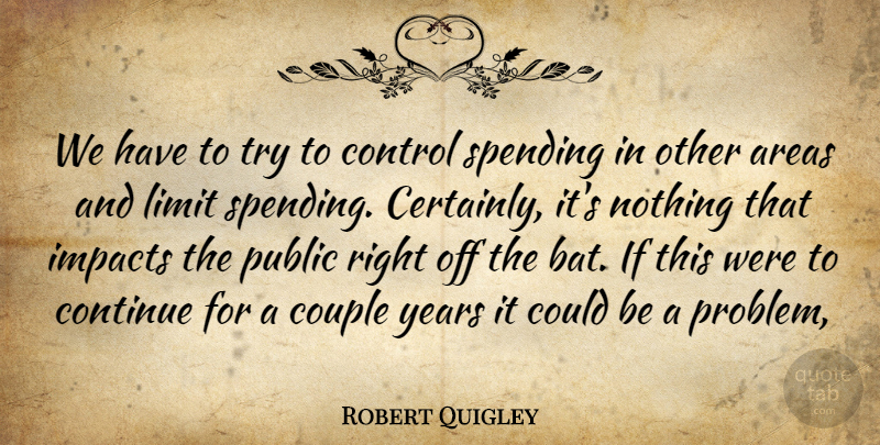 Robert Quigley Quote About Areas, Continue, Control, Couple, Impacts: We Have To Try To...