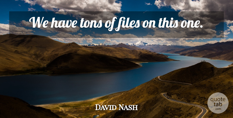 David Nash Quote About Files, Tons: We Have Tons Of Files...