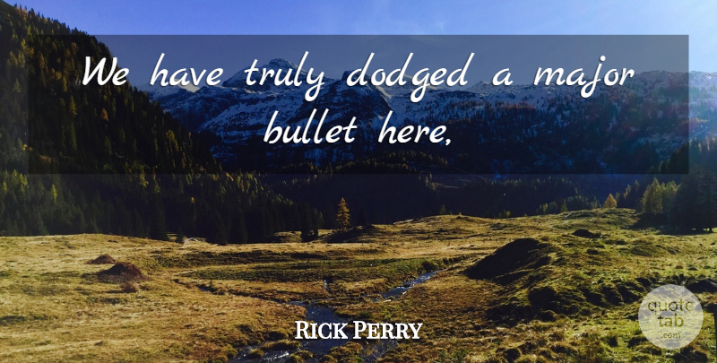 Rick Perry Quote About Bullet, Major, Truly: We Have Truly Dodged A...