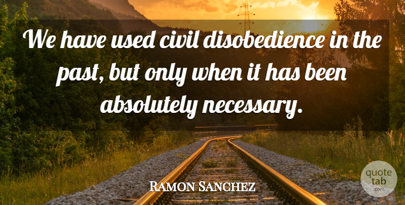 Ramon Sanchez Quote About Absolutely, Civil: We Have Used Civil Disobedience...