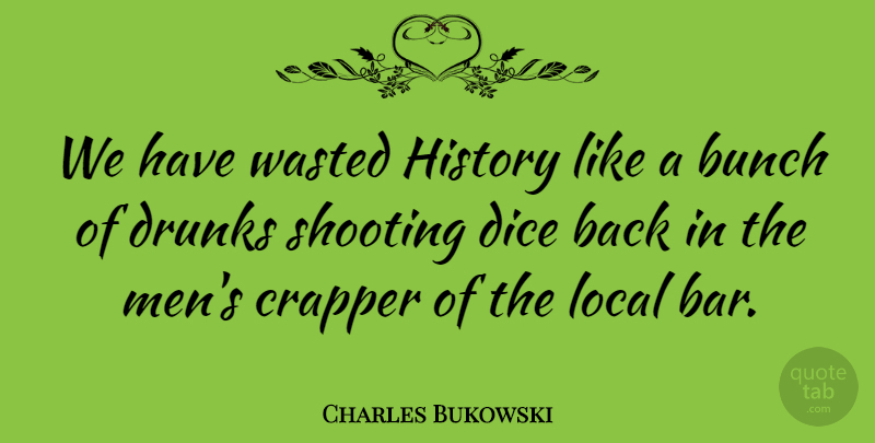 Charles Bukowski Quote About Men, Drunk, Shooting Up: We Have Wasted History Like...