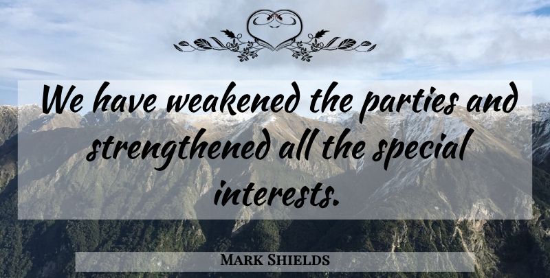 Mark Shields Quote About Party, Special, Interest: We Have Weakened The Parties...