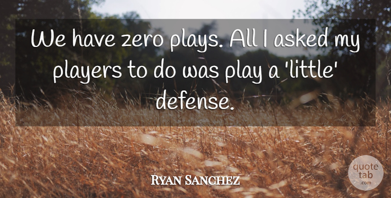 Ryan Sanchez Quote About Asked, Players, Zero: We Have Zero Plays All...