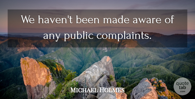 Michael Holmes Quote About Aware, Complaints And Complaining, Public: We Havent Been Made Aware...
