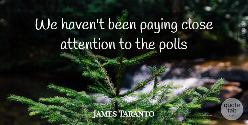 James Taranto Quote About Attention, Close, Paying, Polls: We Havent Been Paying Close...