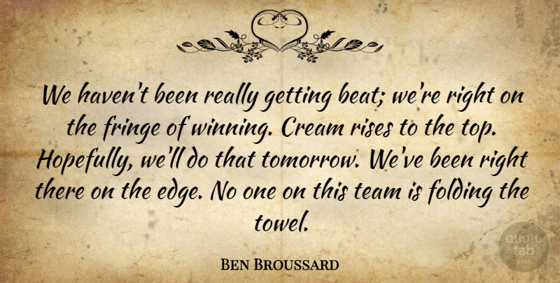 Ben Broussard Quote About Cream, Folding, Fringe, Rises, Team: We Havent Been Really Getting...