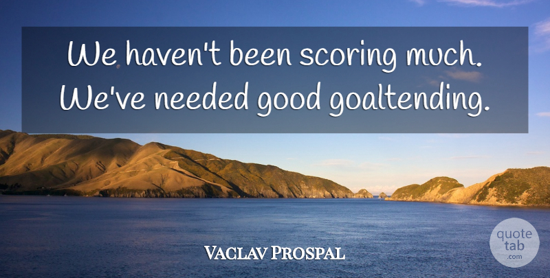 Vaclav Prospal Quote About Good, Needed, Scoring: We Havent Been Scoring Much...