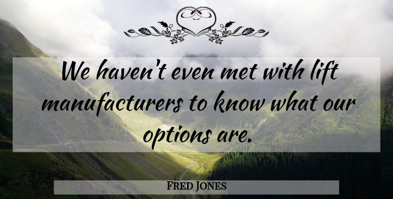 Fred Jones Quote About Lift, Met, Options: We Havent Even Met With...