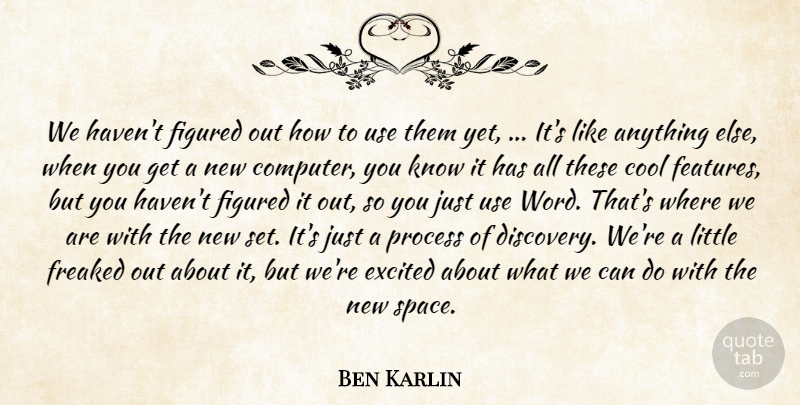 Ben Karlin Quote About Cool, Excited, Figured, Freaked, Process: We Havent Figured Out How...