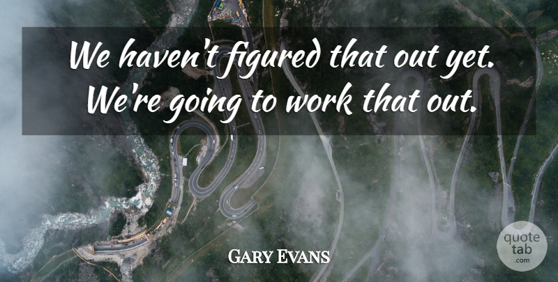 Gary Evans Quote About Figured, Work: We Havent Figured That Out...