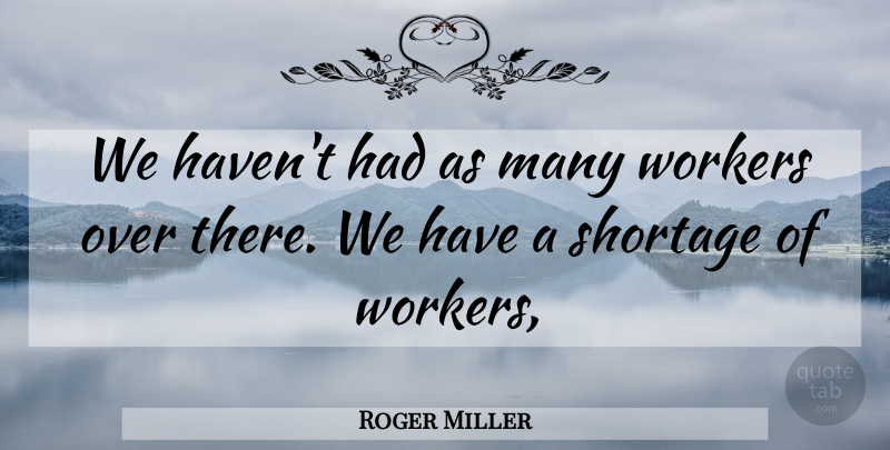 Roger Miller Quote About Shortage, Workers: We Havent Had As Many...