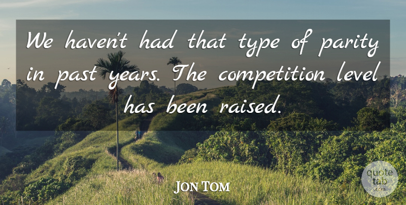 Jon Tom Quote About Competition, Level, Parity, Past, Type: We Havent Had That Type...