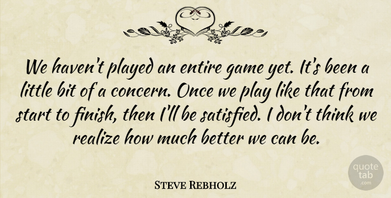 Steve Rebholz Quote About Bit, Entire, Game, Played, Realize: We Havent Played An Entire...