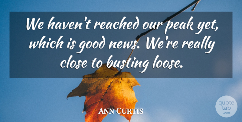 Ann Curtis Quote About Busting, Close, Good, Peak, Reached: We Havent Reached Our Peak...