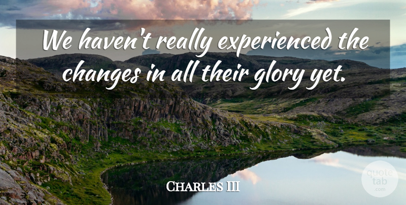 Charles III Quote About Changes, Glory: We Havent Really Experienced The...