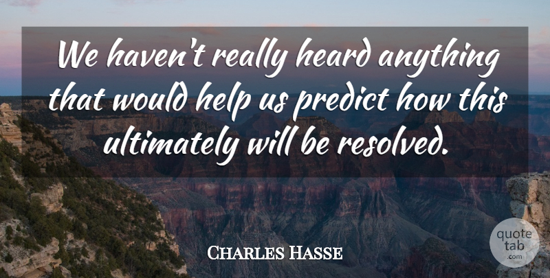 Charles Hasse Quote About Heard, Help, Predict, Ultimately: We Havent Really Heard Anything...