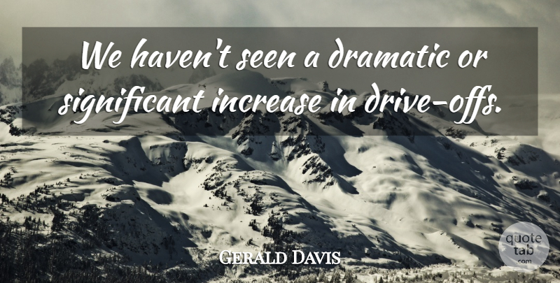 Gerald Davis Quote About Dramatic, Increase, Seen: We Havent Seen A Dramatic...