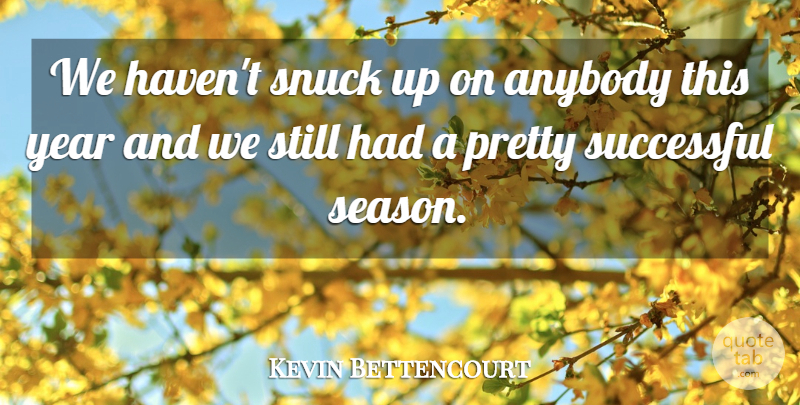 Kevin Bettencourt Quote About Anybody, Successful, Year: We Havent Snuck Up On...