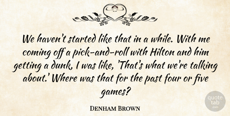 Denham Brown Quote About Coming, Five, Four, Hilton, Past: We Havent Started Like That...