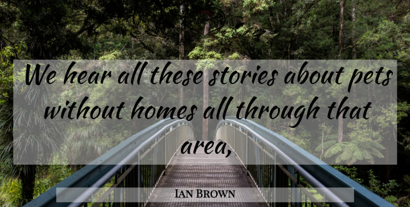 Ian Brown Quote About Hear, Homes, Pets, Stories: We Hear All These Stories...