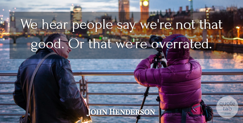 John Henderson Quote About Hear, People: We Hear People Say Were...