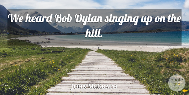John McGrath Quote About Bob, Dylan, Heard, Singing: We Heard Bob Dylan Singing...