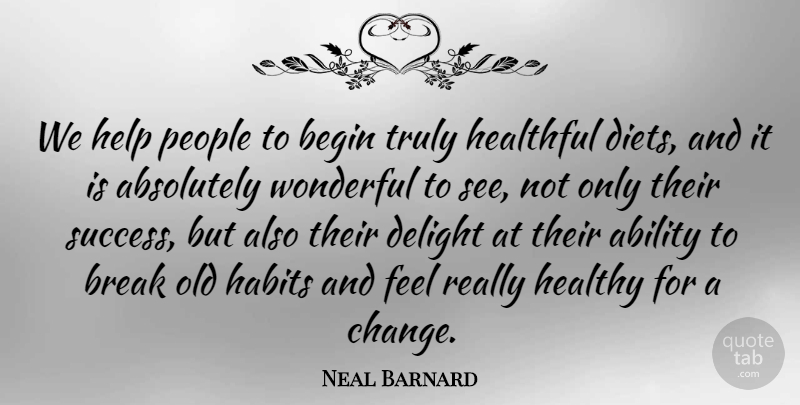 Neal Barnard Quote About Ability, Absolutely, American Author, Begin, Break: We Help People To Begin...